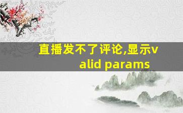 直播发不了评论,显示valid params